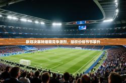 欧冠决赛转播商竞争激烈，版权价格节节攀升