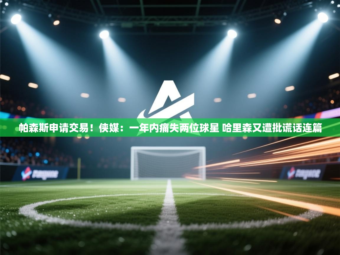 帕森斯申请交易!侠媒:一年内痛失两位球星 哈里森又遭批谎话连篇 第1张