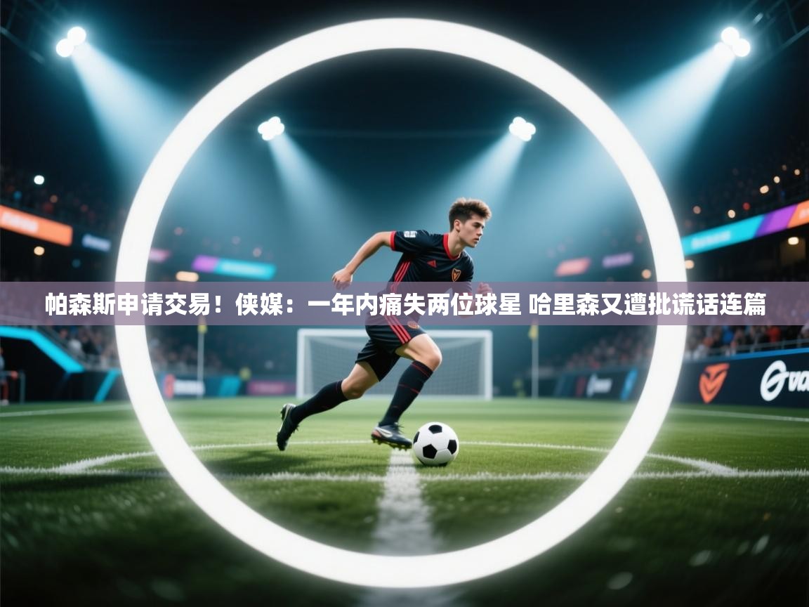 帕森斯申请交易!侠媒:一年内痛失两位球星 哈里森又遭批谎话连篇 第2张