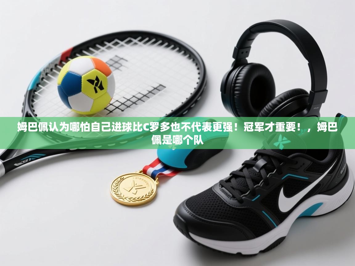 姆巴佩认为哪怕自己进球比C罗多也不代表更强!冠军才重要!,姆巴佩是哪个队 第1张