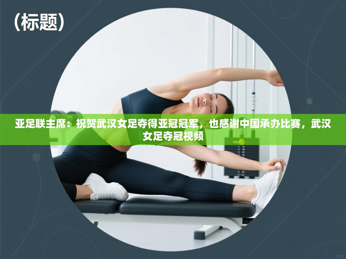 亚足联主席：祝贺武汉女足夺得亚冠冠军，也感谢中国承办比赛，武汉女足夺冠视频  第1张