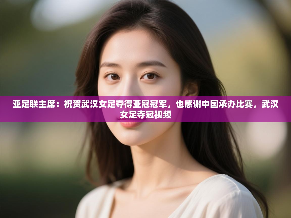 亚足联主席：祝贺武汉女足夺得亚冠冠军，也感谢中国承办比赛，武汉女足夺冠视频  第2张