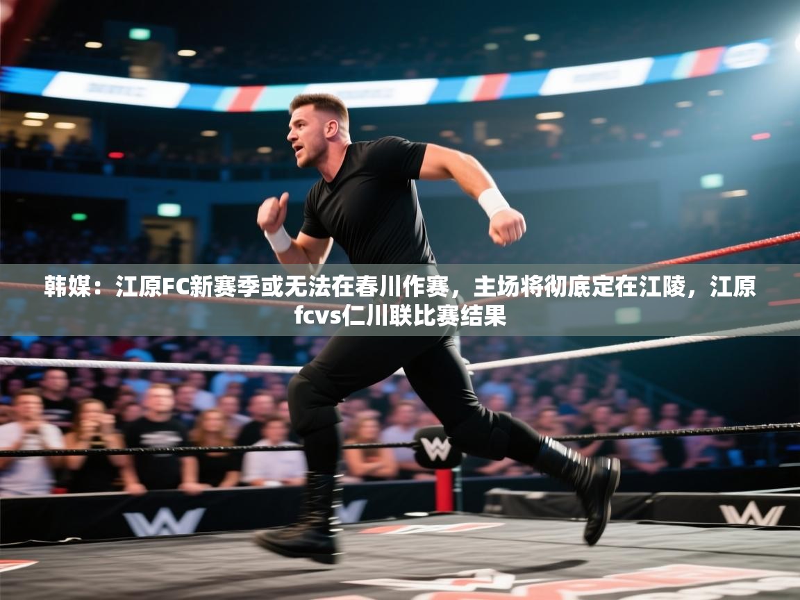 韩媒：江原FC新赛季或无法在春川作赛，主场将彻底定在江陵，江原fcvs仁川联比赛结果  第1张