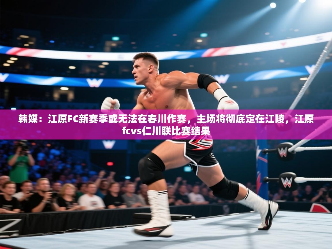 韩媒：江原FC新赛季或无法在春川作赛，主场将彻底定在江陵，江原fcvs仁川联比赛结果  第2张