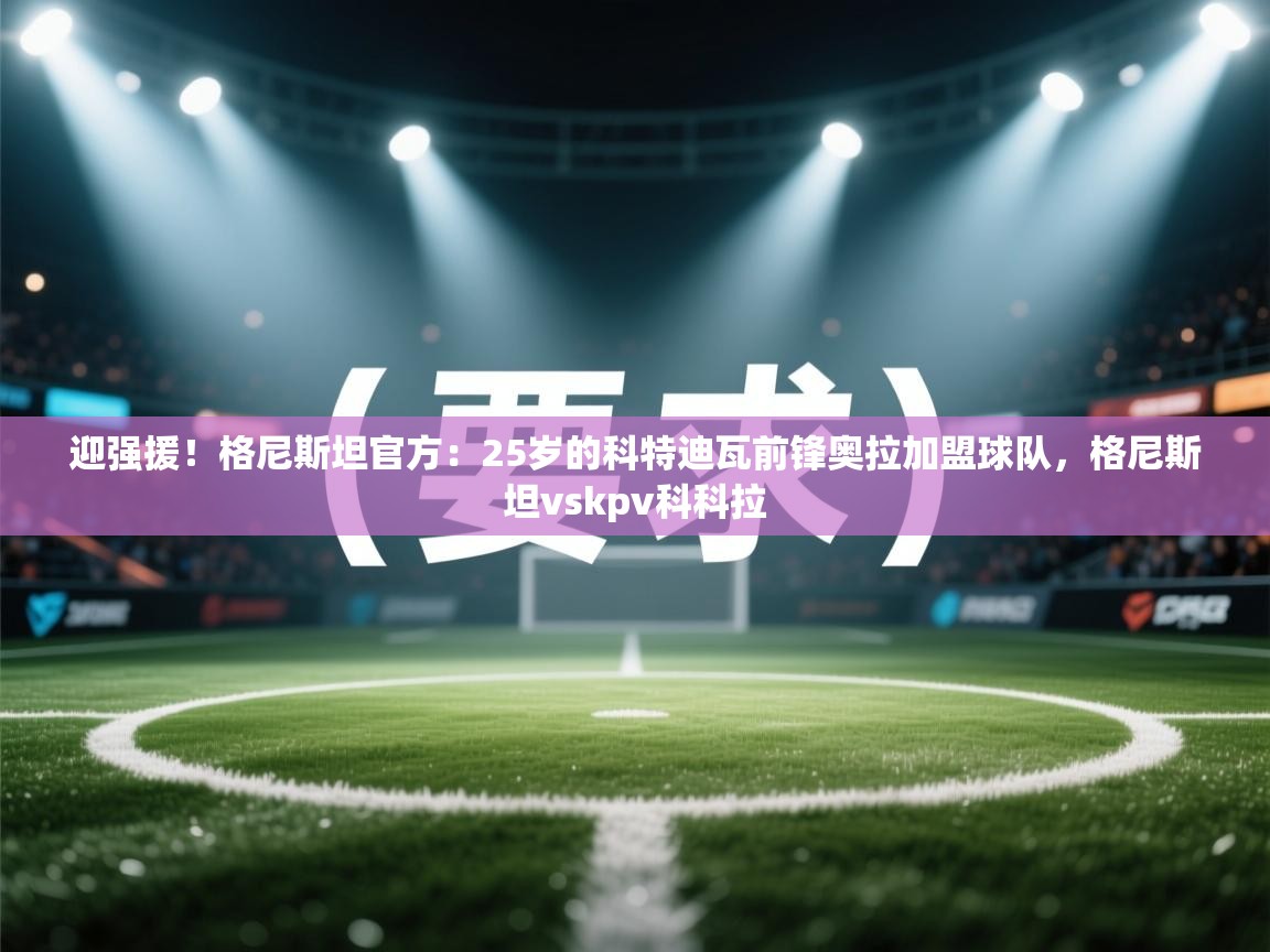 迎强援！格尼斯坦官方：25岁的科特迪瓦前锋奥拉加盟球队，格尼斯坦vskpv科科拉