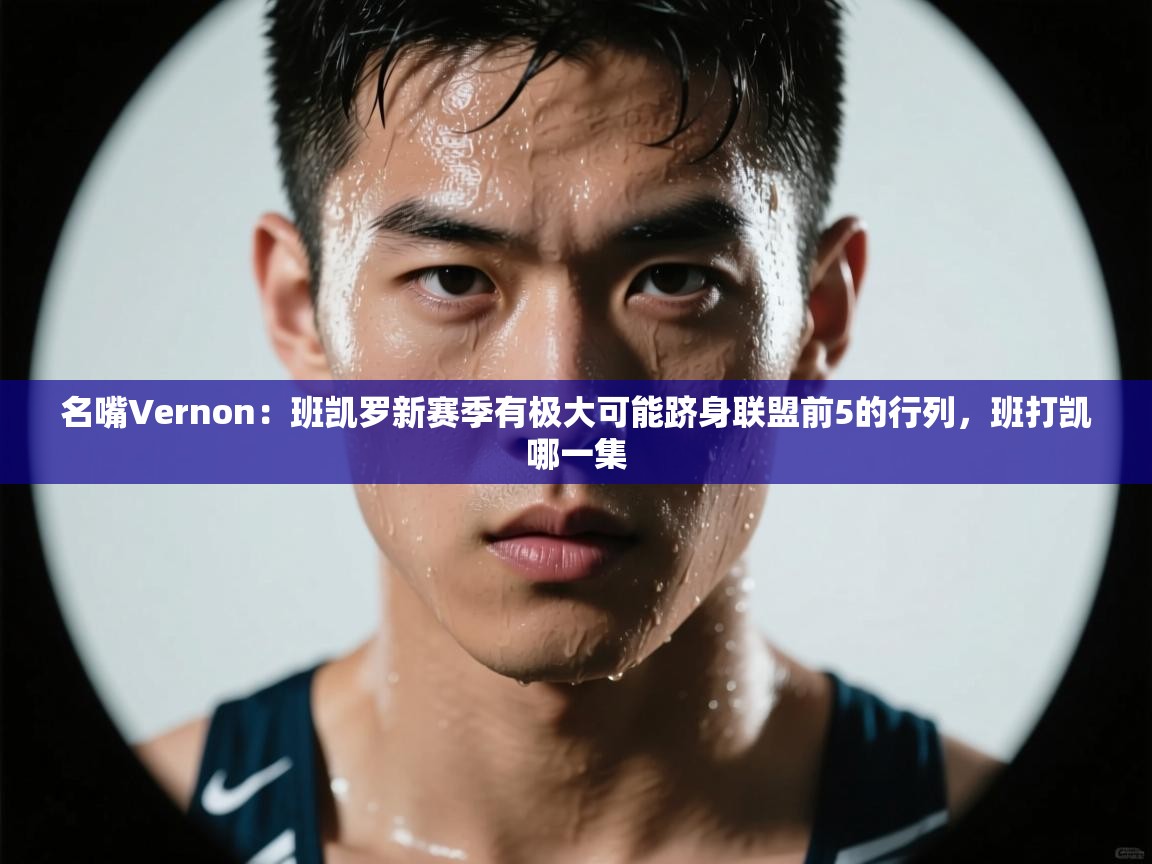 名嘴Vernon:班凯罗新赛季有极大可能跻身联盟前5的行列,班打凯哪一集 第1张