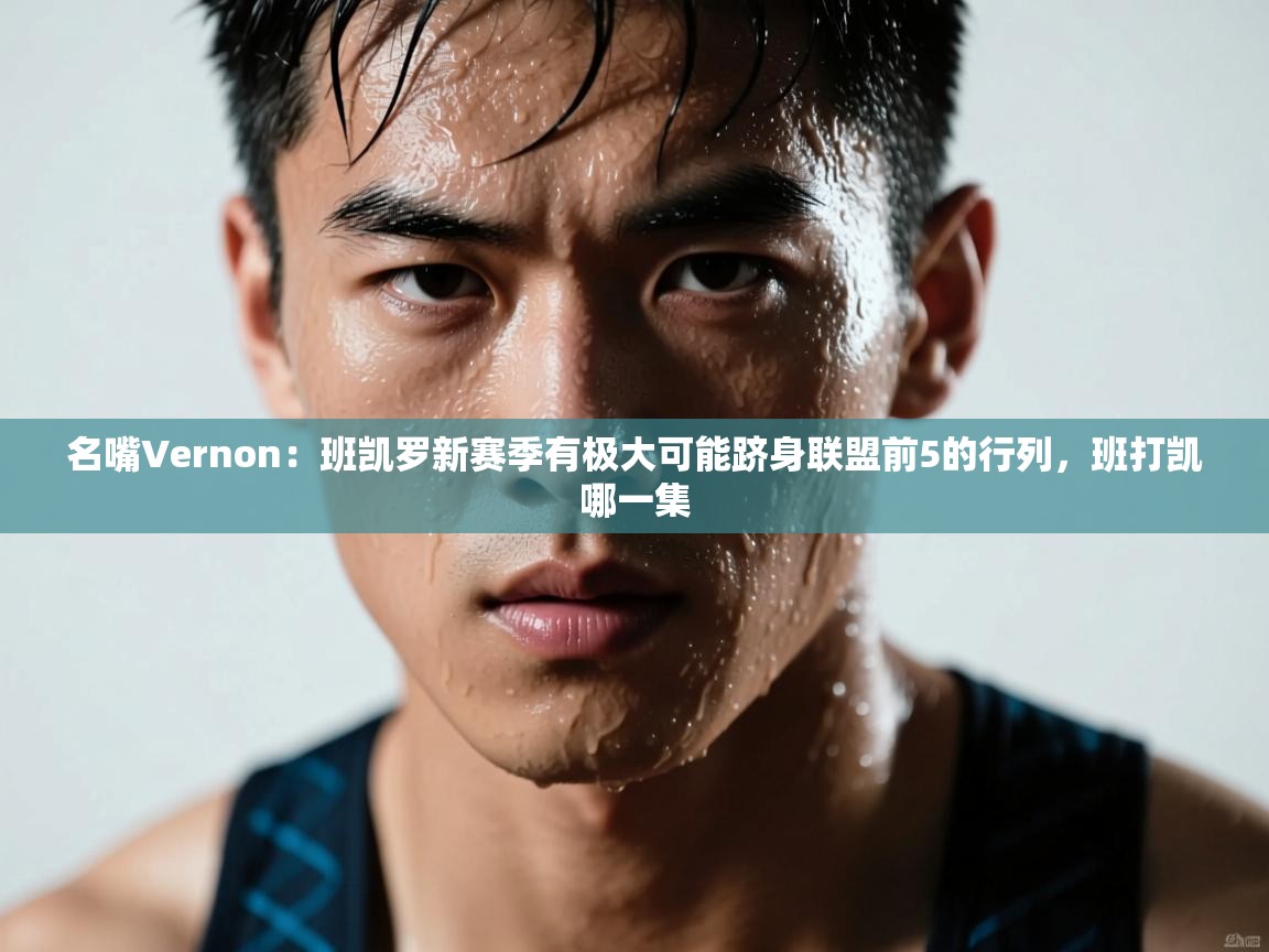 名嘴Vernon:班凯罗新赛季有极大可能跻身联盟前5的行列,班打凯哪一集 第2张