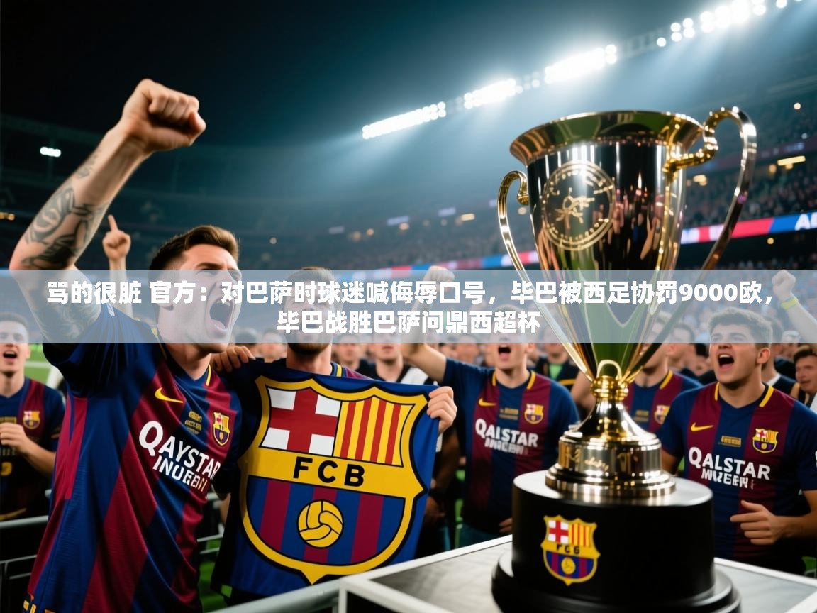 骂的很脏 官方：对巴萨时球迷喊侮辱口号，毕巴被西足协罚9000欧，毕巴战胜巴萨问鼎西超杯  第2张