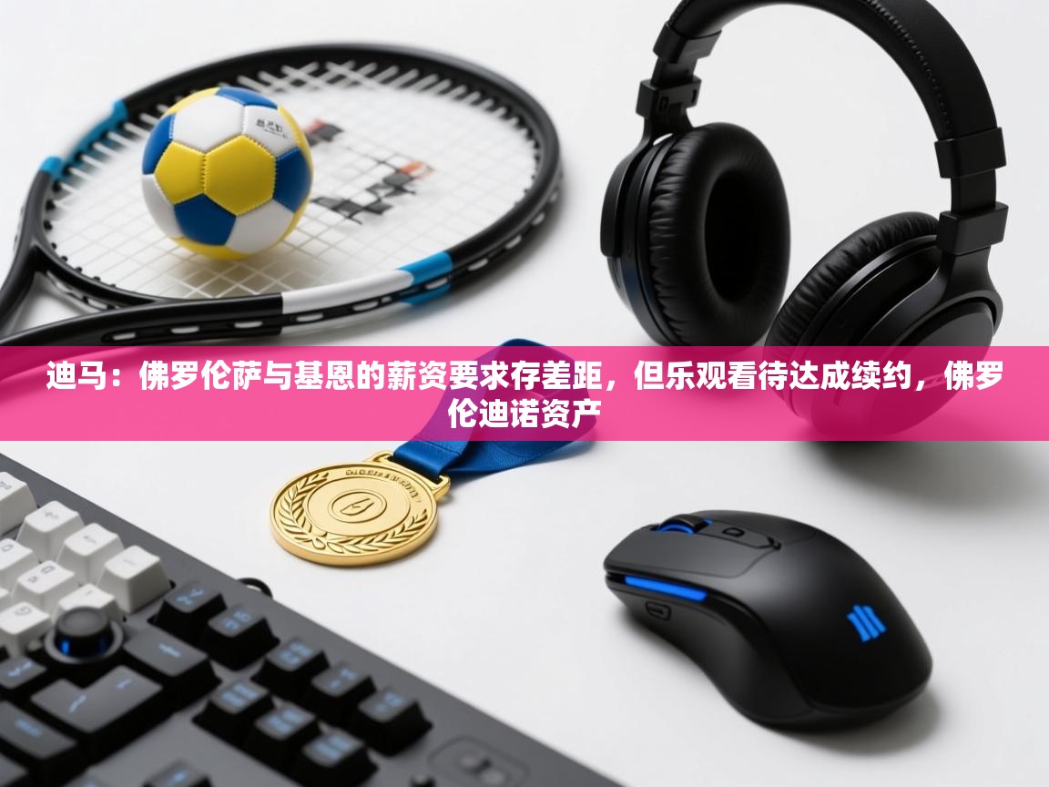 迪马：佛罗伦萨与基恩的薪资要求存差距，但乐观看待达成续约，佛罗伦迪诺资产  第1张