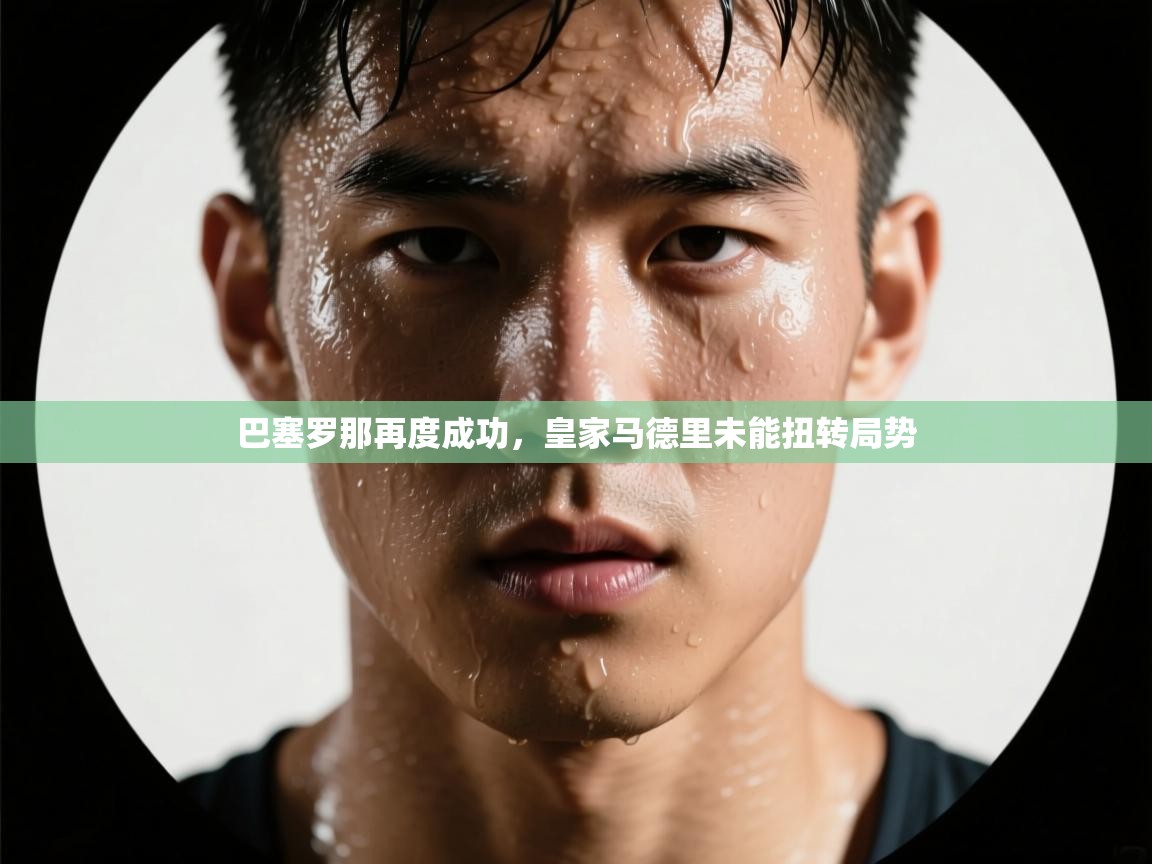 巴塞罗那再度成功，皇家马德里未能扭转局势  第2张