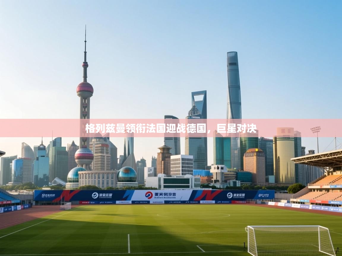 格列兹曼领衔法国迎战德国，巨星对决  第1张